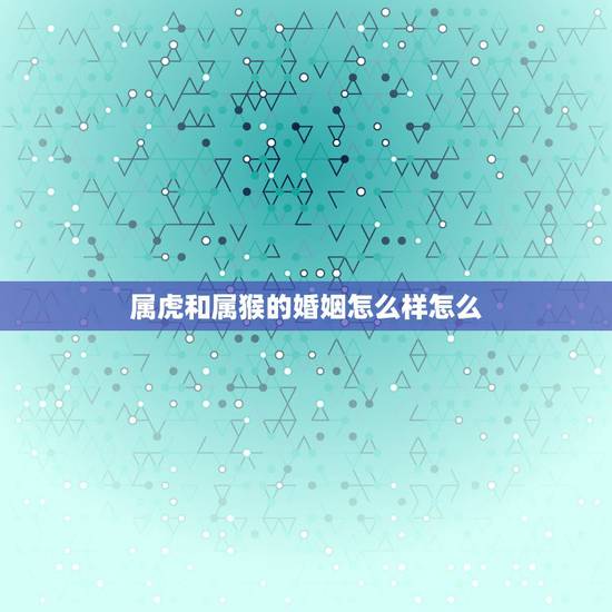 属虎和属猴的婚姻怎么样怎么，属虎的和属猴的不和怎样化解？