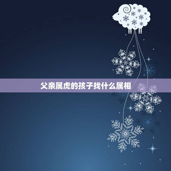 父亲属虎的孩子找什么属相,属虎的爸爸生什么属相的宝贝比较好 父亲属虎的孩子找什么属相,属虎的爸爸生什么属相的宝贝比较好