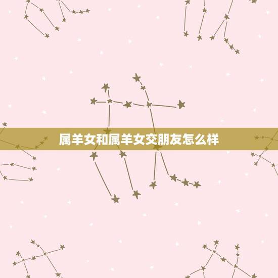 属羊女和属羊女交朋友怎么样，羊和羊相配财运如何