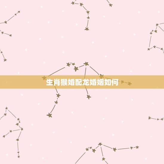 生肖猴婚配龙婚姻如何，男属猴女属龙配吗