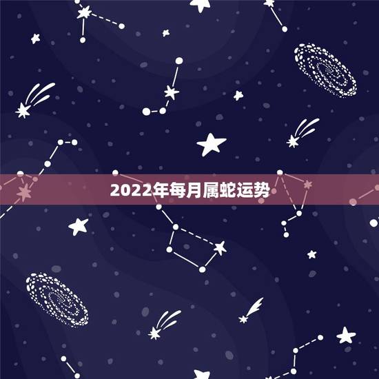 2022年每月属蛇运势，2021年属蛇人全年运势、运程及每月运程如何？