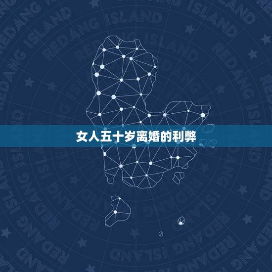 女人五十岁离婚的利弊,五十岁的女人离婚后果是怎样? 女人五十岁离婚的利弊,五十岁的女人离婚后果是怎样?