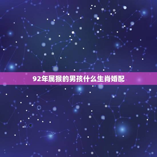 92年属猴的男孩什么生肖婚配,92年属猴的男生和什么属相最配? 92年属猴的男孩什么生肖婚配,92年属猴的男生和什么属相最配?
