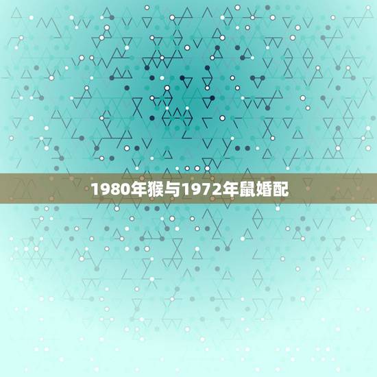 1980年猴与1972年鼠婚配，女生属猴80年和男生属鼠72年的。婚姻