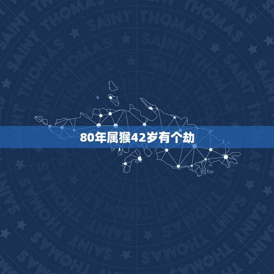 80年属猴42岁有个劫，1980属猴的40岁以后运气