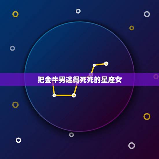 把金牛男迷得死死的星座女，金牛男最心疼的星座女，金牛座男生最爱哪个星座