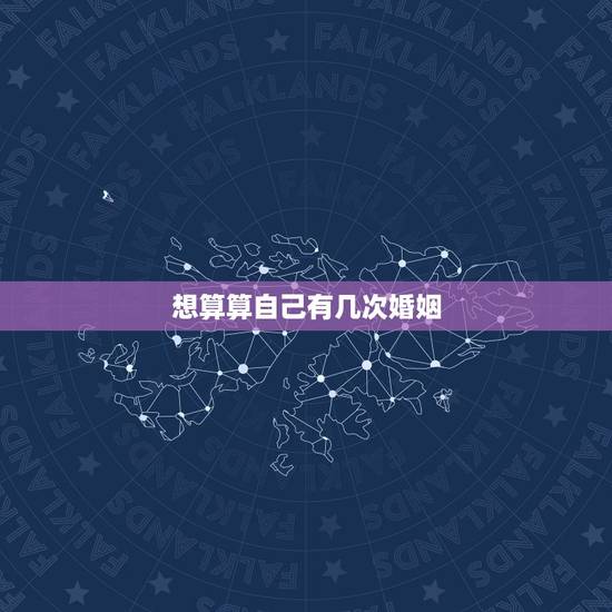 想算算自己有几次婚姻,算自己有几次婚姻 想算算自己有几次婚姻,算自己有几次婚姻