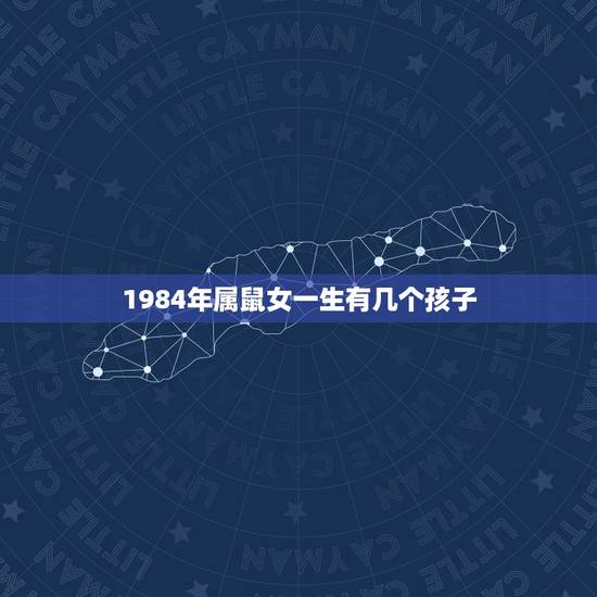 1984年属鼠女一生有几个孩子,1984年属鼠命里儿女几个 1984年属鼠女一生有几个孩子,1984年属鼠命里儿女几个