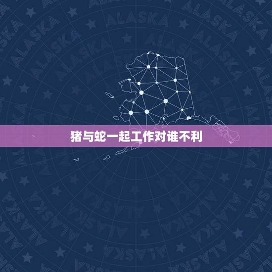 猪与蛇一起工作对谁不利，猪和蛇一起工作好不好