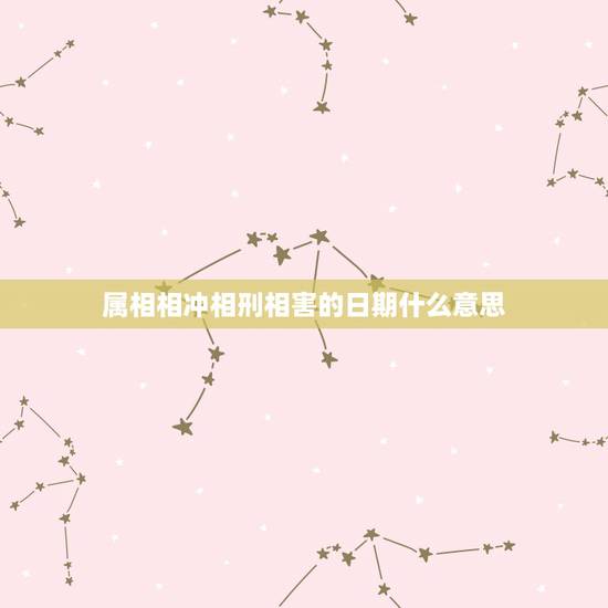 属相相冲相刑相害的日期什么意思,相害相刑是什么意思 属相相冲相刑相害的日期什么意思,相害相刑是什么意思