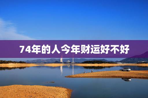 74年的人今年财运好不好，1974属虎寿命45活不过