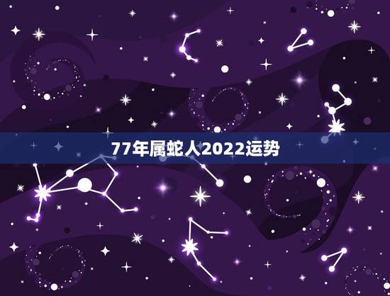 77年属蛇人2022运势，77年属蛇2021年的运程
