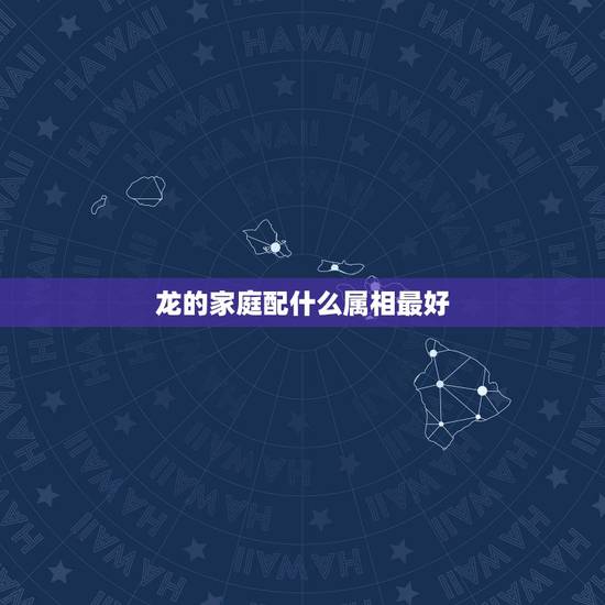 龙的家庭配什么属相最好,属龙的配啥属相最好? 龙的家庭配什么属相最好,属龙的配啥属相最好?