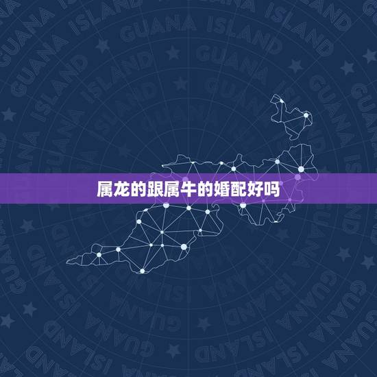 属龙的跟属牛的婚配好吗，生肖龙与牛相配吗？