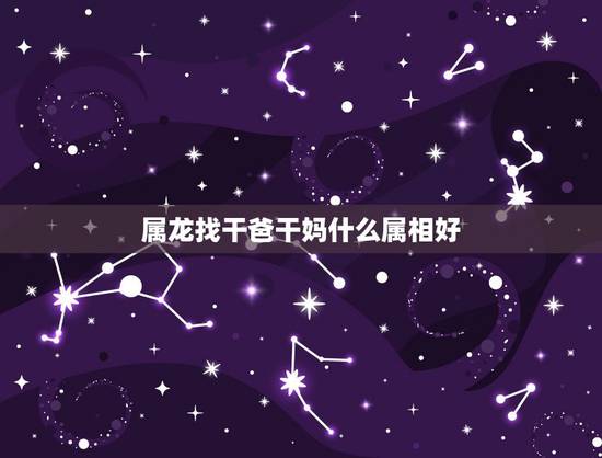 属龙找干爸干妈什么属相好，我属龙老公属鸡儿子属蛇那儿子认干妈要属什么的