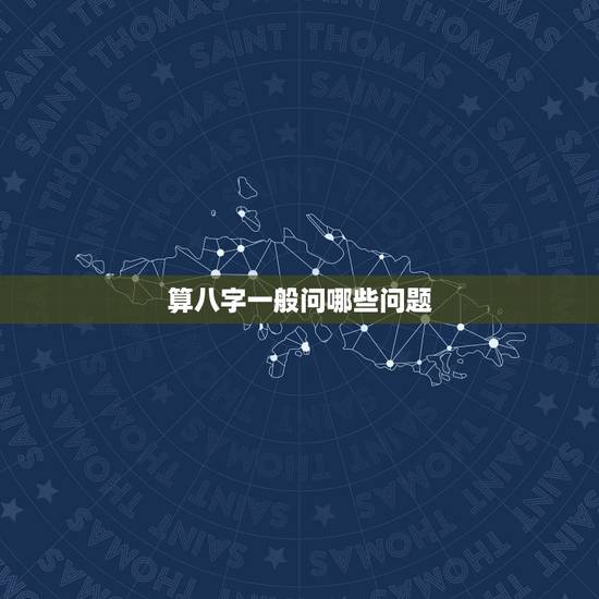 算八字一般问哪些问题,我该问算命的什么问题 算八字一般问哪些问题,我该问算命的什么问题