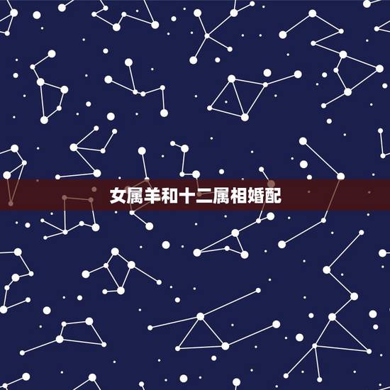 女属羊和十二属相婚配，属羊人女和什么属相人结婚好