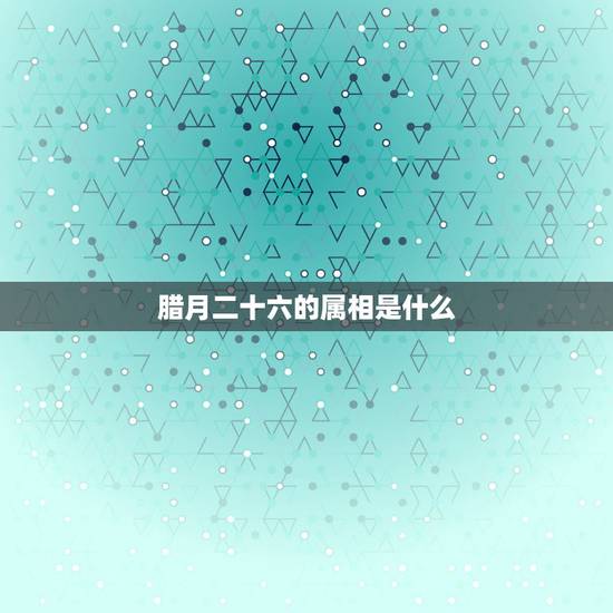 腊月二十六的属相是什么，2017年腊月二十六那天是什么生肖