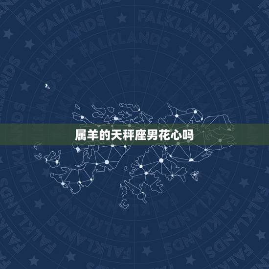 属羊的天秤座男花心吗,属羊天秤男性格分析 属羊的天秤座男花心吗,属羊天秤男性格分析
