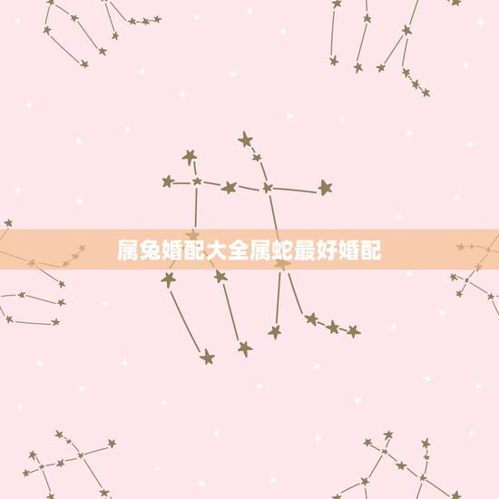 属兔婚配大全属蛇最好婚配,属兔男的和属蛇女的配吗 属兔婚配大全属蛇最好婚配,属兔男的和属蛇女的配吗