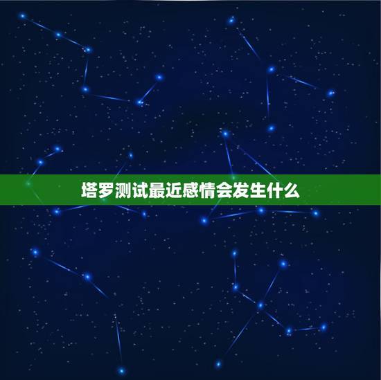 塔罗测试最近感情会发生什么，塔罗牌占卜：测试未来感情发展会有怎样的一个