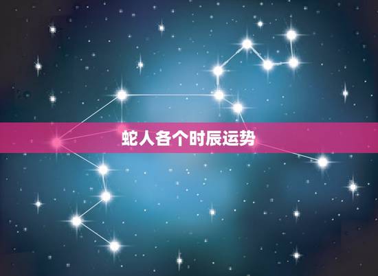 蛇人各个时辰运势,蛇是什么时辰 蛇人各个时辰运势,蛇是什么时辰
