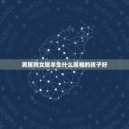 男属狗女属羊生什么属相的孩子好，男的属羊和女的属狗生个什么属相最好？