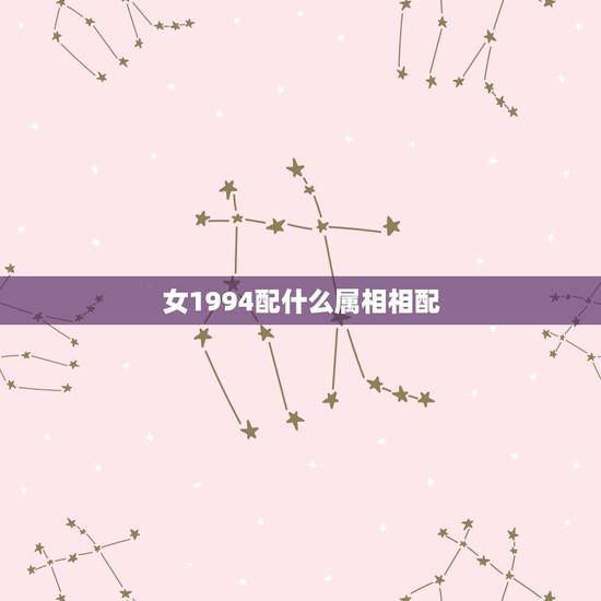 女1994配什么属相相配,94年属狗的和什么属相最配 女1994配什么属相相配,94年属狗的和什么属相最配