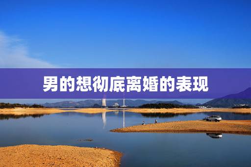 男的想彻底离婚的表现,男人铁心要离婚的表现 男的想彻底离婚的表现,男人铁心要离婚的表现