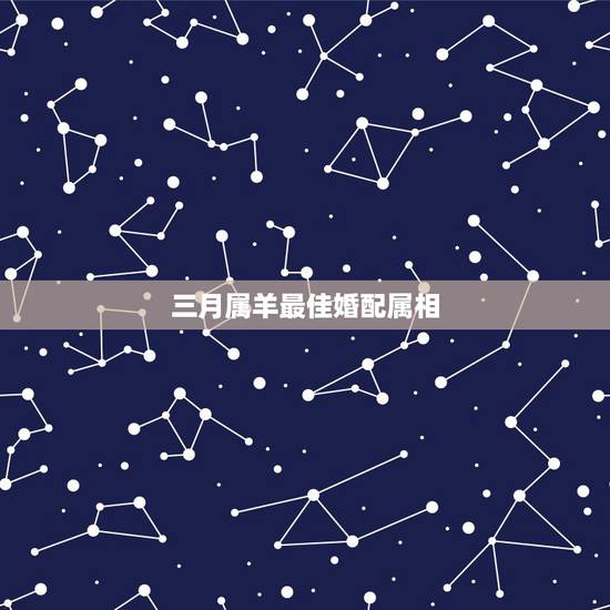 三月属羊最佳婚配属相,属羊人和什么属相最配,属羊的最佳配偶 三月属羊最佳婚配属相,属羊人和什么属相最配,属羊的最佳配偶