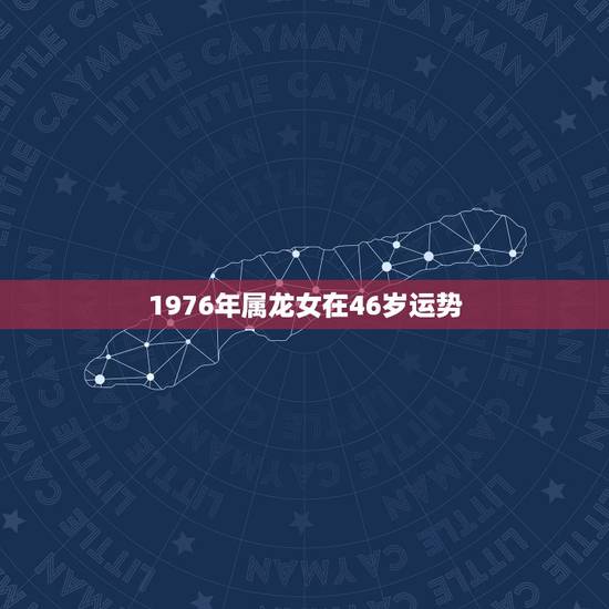 1976年属龙女在46岁运势,1976属龙女不同月份的运势 1976年属龙女在46岁运势,1976属龙女不同月份的运势