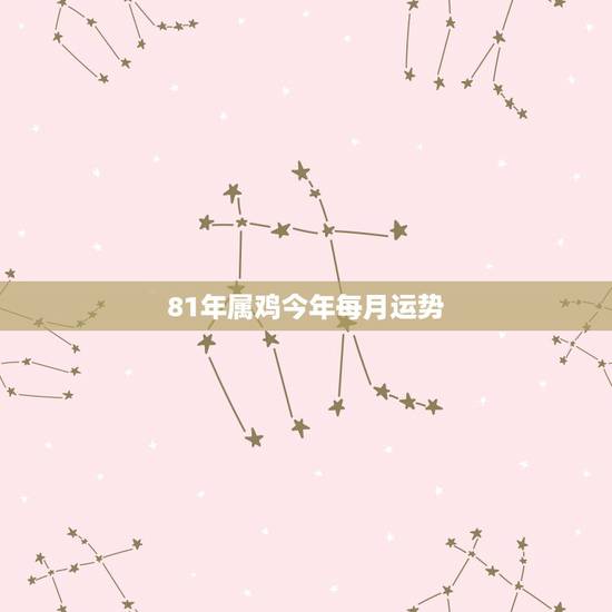81年属鸡今年每月运势,81年属鸡2022 年每月运势 81年属鸡今年每月运势,81年属鸡2022 年每月运势