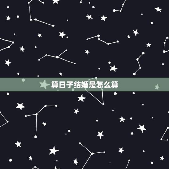 算日子结婚是怎么算，结婚吉日是如何算的？