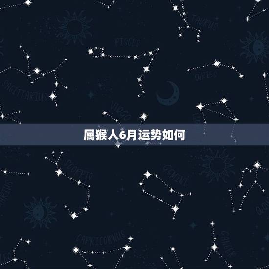 属猴人6月运势如何,阴历六月属猴的今年运程怎样 属猴人6月运势如何,阴历六月属猴的今年运程怎样