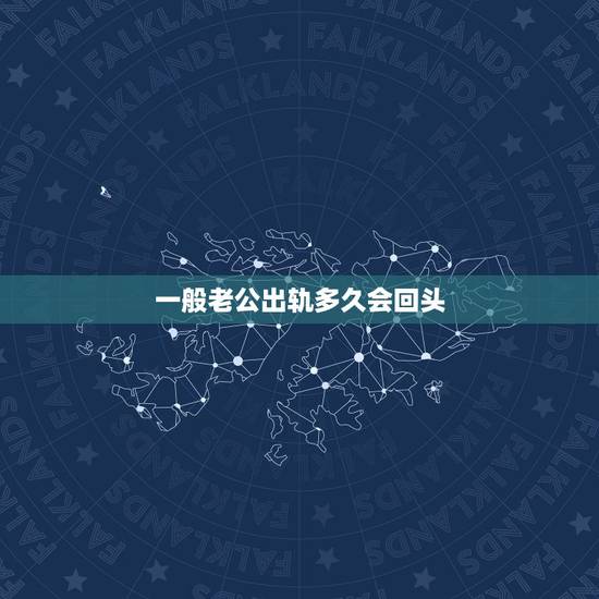 一般老公出轨多久会回头，男人出轨要多长时间才回来