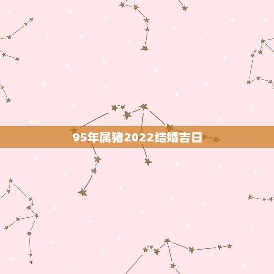 95年属猪2022结婚吉日，2022年结婚更好的属相