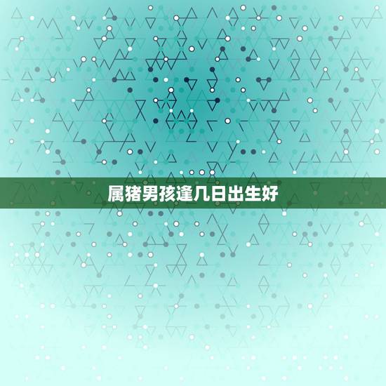 属猪男孩逢几日出生好,肖猪人一生运程 属猪男孩逢几日出生好,肖猪人一生运程