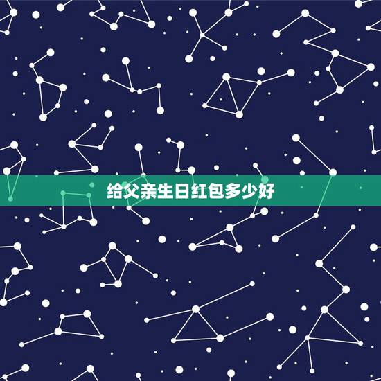 给父亲生日红包多少好,爸爸生日发多少红包合适? 给父亲生日红包多少好,爸爸生日发多少红包合适?
