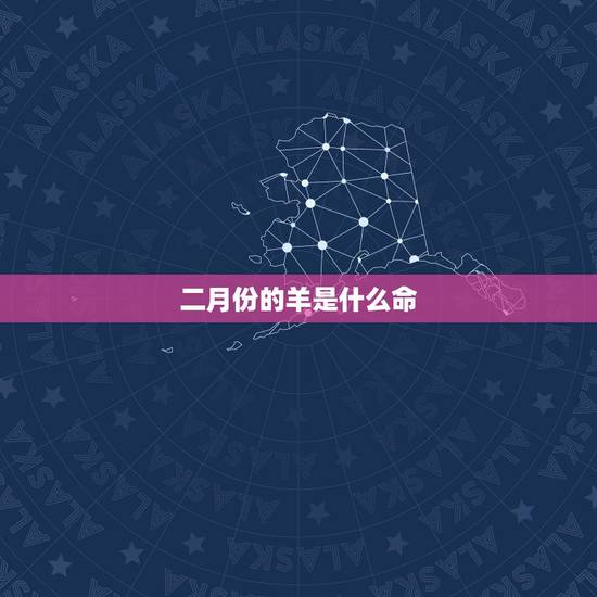 二月份的羊是什么命,属羊二月出生的人婚姻如何 二月份的羊是什么命,属羊二月出生的人婚姻如何