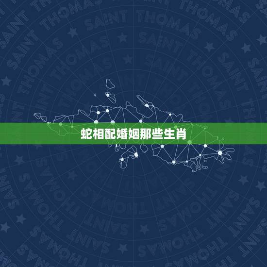蛇相配婚姻那些生肖,属蛇与属什么婚姻相配 蛇相配婚姻那些生肖,属蛇与属什么婚姻相配
