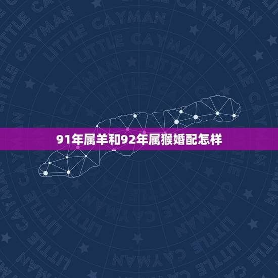 91年属羊和92年属猴婚配怎样,1992年属猴的男生和1991年属羊的 91年属羊和92年属猴婚配怎样,1992年属猴的男生和1991年属羊的
