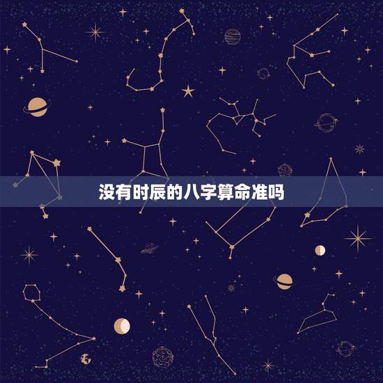 没有时辰的八字算命准吗,算八字一定需要准确的时辰吗?不知道出生时间的怎 没有时辰的八字算命准吗,算八字一定需要准确的时辰吗?不知道出生时间的怎