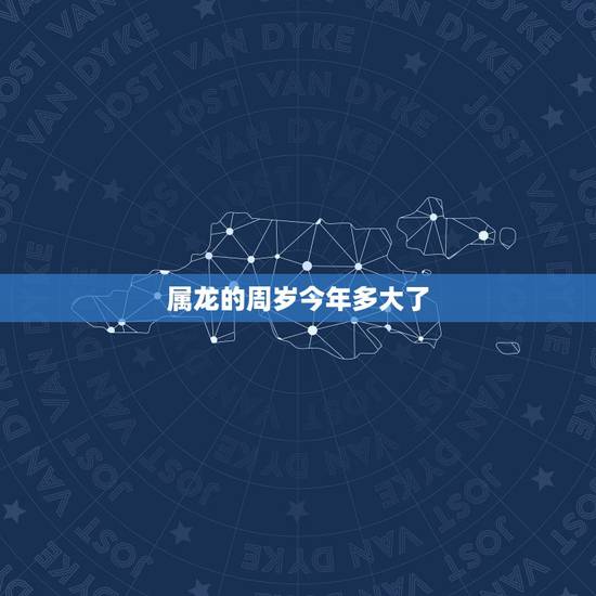 属龙的周岁今年多大了,生肖龙今年多大岁数 属龙的周岁今年多大了,生肖龙今年多大岁数