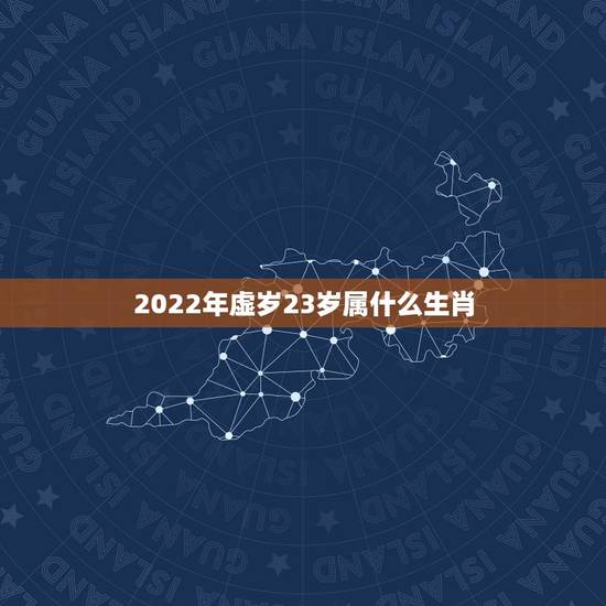 2022年虚岁23岁属什么生肖，2022年十二神煞对照表