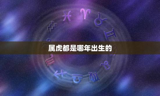 属虎都是哪年出生的，属虎的是几几年出生的？