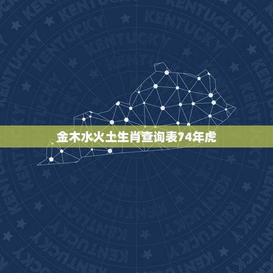 金木水火土生肖查询表74年虎,1974年属虎五行属什么 金木水火土生肖查询表74年虎,1974年属虎五行属什么