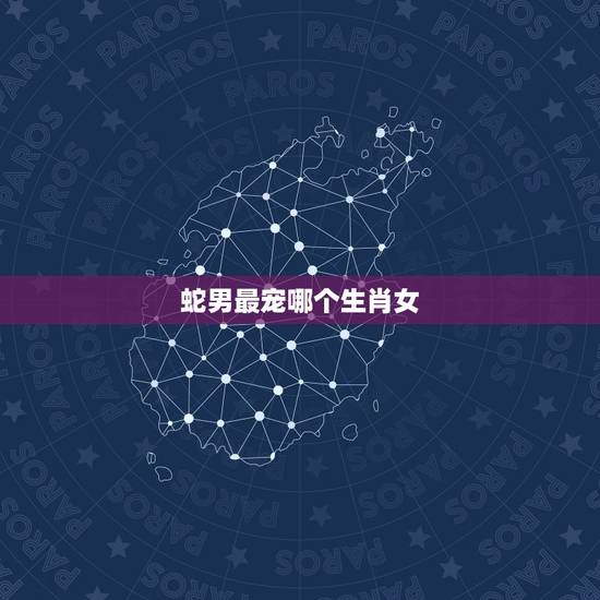 蛇男最宠哪个生肖女,属蛇男人对情人好吗 蛇男最宠哪个生肖女,属蛇男人对情人好吗