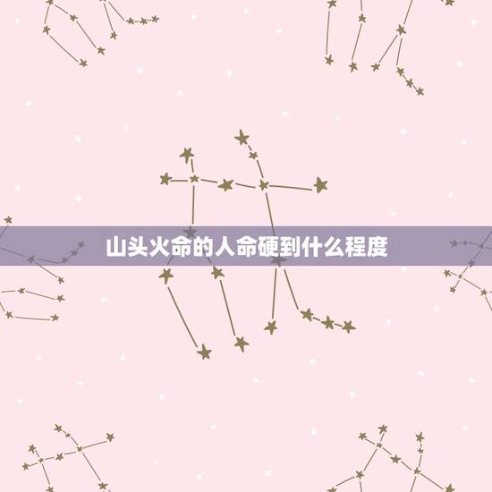 山头火命的人命硬到什么程度,山头火命大概命格和需要注意什么,蜡烛火是什 山头火命的人命硬到什么程度,山头火命大概命格和需要注意什么,蜡烛火是什