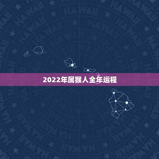 2022年属猴人全年运程，2022年运势12生肖运势详解