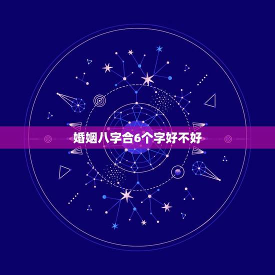 婚姻八字合6个字好不好，哪为什么八字合六个字好然而还说属相相克呢